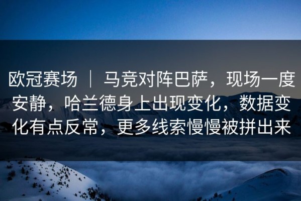 欧冠赛场 ｜ 马竞对阵巴萨，现场一度安静，哈兰德身上出现变化，数据变化有点反常，更多线索慢慢被拼出来
