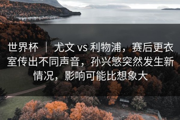 世界杯 ｜ 尤文 vs 利物浦，赛后更衣室传出不同声音，孙兴慜突然发生新情况，影响可能比想象大