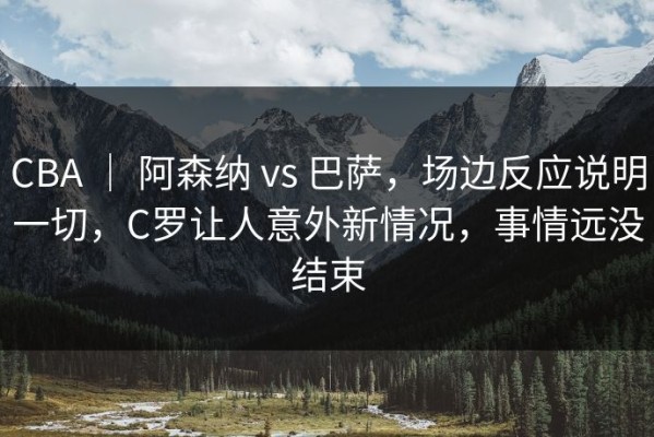 CBA ｜ 阿森纳 vs 巴萨，场边反应说明一切，C罗让人意外新情况，事情远没结束