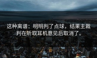 这种离谱：明明判了点球，结果主裁判在听取耳机意见后取消了。
