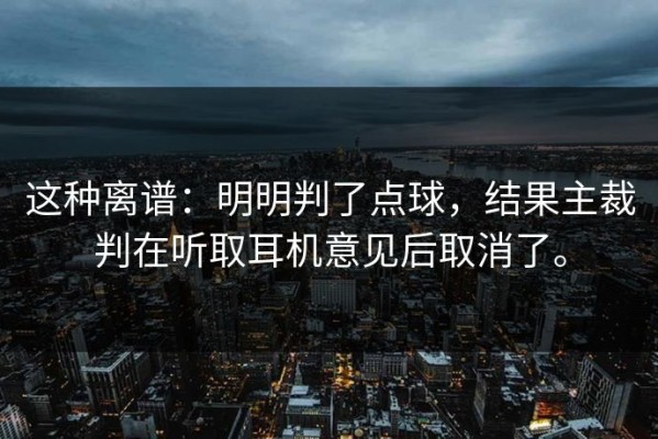 这种离谱：明明判了点球，结果主裁判在听取耳机意见后取消了。