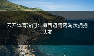 云开体育冷门：梅西迈阿密淘汰拥抱队友