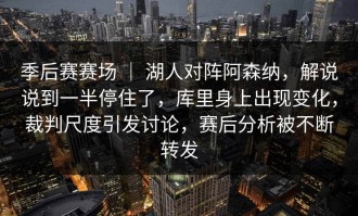 季后赛赛场 ｜ 湖人对阵阿森纳，解说说到一半停住了，库里身上出现变化，裁判尺度引发讨论，赛后分析被不断转发