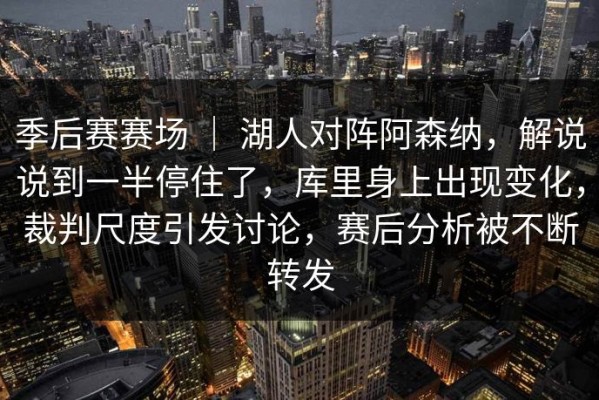 季后赛赛场 ｜ 湖人对阵阿森纳，解说说到一半停住了，库里身上出现变化，裁判尺度引发讨论，赛后分析被不断转发