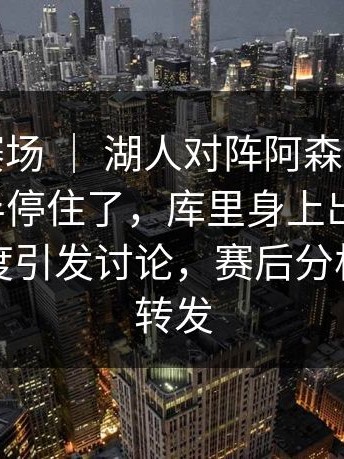 季后赛赛场 ｜ 湖人对阵阿森纳，解说说到一半停住了，库里身上出现变化，裁判尺度引发讨论，赛后分析被不断转发