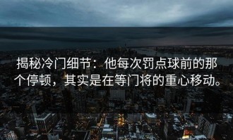 揭秘冷门细节：他每次罚点球前的那个停顿，其实是在等门将的重心移动。