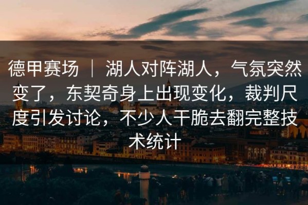 德甲赛场 ｜ 湖人对阵湖人，气氛突然变了，东契奇身上出现变化，裁判尺度引发讨论，不少人干脆去翻完整技术统计