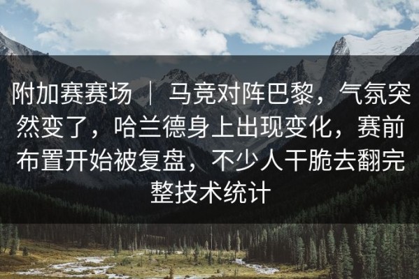 附加赛赛场 ｜ 马竞对阵巴黎，气氛突然变了，哈兰德身上出现变化，赛前布置开始被复盘，不少人干脆去翻完整技术统计