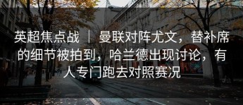 英超焦点战 ｜ 曼联对阵尤文，替补席的细节被拍到，哈兰德出现讨论，有人专门跑去对照赛况