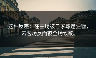 这种反差：在主场被自家球迷狂嘘，去客场反而被全场致敬。