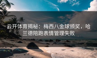 云开体育揭秘：梅西八金球颁奖，哈兰德陪跑表情管理失败