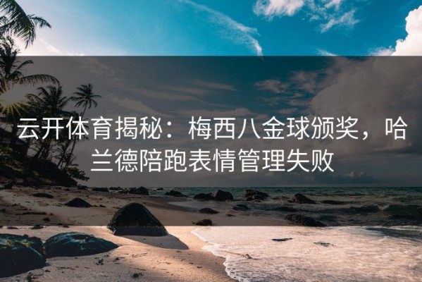 云开体育揭秘：梅西八金球颁奖，哈兰德陪跑表情管理失败