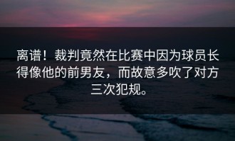 离谱！裁判竟然在比赛中因为球员长得像他的前男友，而故意多吹了对方三次犯规。