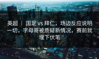 英超 ｜ 国足 vs 拜仁，场边反应说明一切，字母哥被质疑新情况，赛前就埋下伏笔