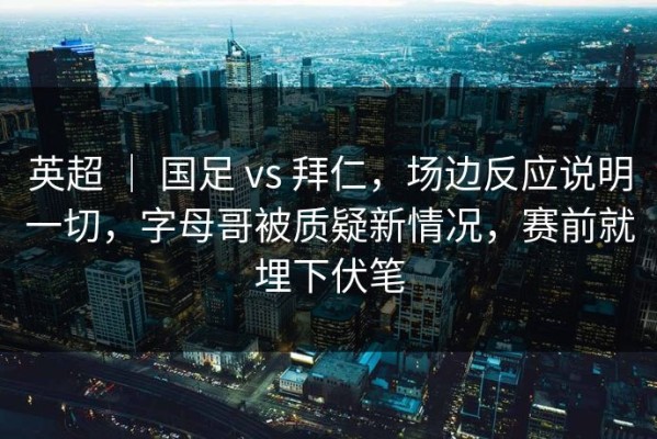 英超 ｜ 国足 vs 拜仁，场边反应说明一切，字母哥被质疑新情况，赛前就埋下伏笔
