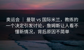 奥运会 ｜ 曼联 vs 国际米兰，教练的一个决定引发讨论，詹姆斯让人看不懂新情况，背后原因不简单