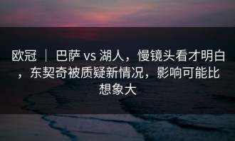 欧冠 ｜ 巴萨 vs 湖人，慢镜头看才明白，东契奇被质疑新情况，影响可能比想象大