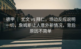 德甲 ｜ 尤文 vs 拜仁，场边反应说明一切，詹姆斯让人意外新情况，背后原因不简单
