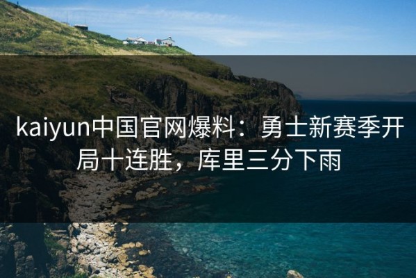 kaiyun中国官网爆料：勇士新赛季开局十连胜，库里三分下雨