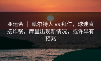 亚运会 ｜ 凯尔特人 vs 拜仁，球迷直接炸锅，库里出现新情况，或许早有预兆