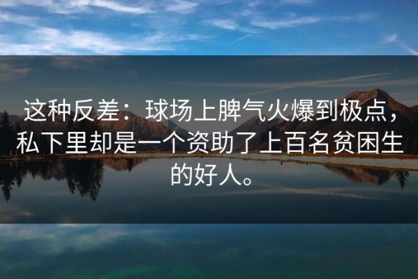 这种反差：球场上脾气火爆到极点，私下里却是一个资助了上百名贫困生的好人。