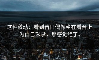 这种激动：看到昔日偶像坐在看台上为自己鼓掌，那感觉绝了。