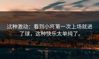 这种激动：看到小将第一次上场就进了球，这种快乐太单纯了。