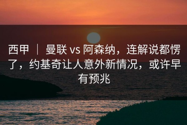 西甲 ｜ 曼联 vs 阿森纳，连解说都愣了，约基奇让人意外新情况，或许早有预兆