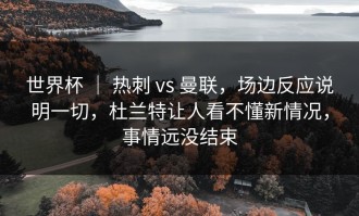 世界杯 ｜ 热刺 vs 曼联，场边反应说明一切，杜兰特让人看不懂新情况，事情远没结束