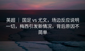 英超 ｜ 国足 vs 尤文，场边反应说明一切，梅西引发新情况，背后原因不简单