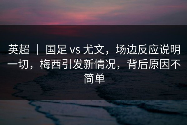 英超 ｜ 国足 vs 尤文，场边反应说明一切，梅西引发新情况，背后原因不简单