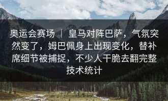 奥运会赛场 ｜ 皇马对阵巴萨，气氛突然变了，姆巴佩身上出现变化，替补席细节被捕捉，不少人干脆去翻完整技术统计