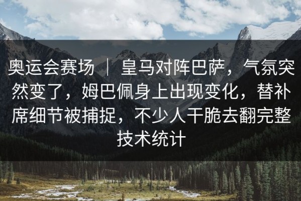 奥运会赛场 ｜ 皇马对阵巴萨，气氛突然变了，姆巴佩身上出现变化，替补席细节被捕捉，不少人干脆去翻完整技术统计