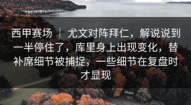 西甲赛场 ｜ 尤文对阵拜仁，解说说到一半停住了，库里身上出现变化，替补席细节被捕捉，一些细节在复盘时才显现