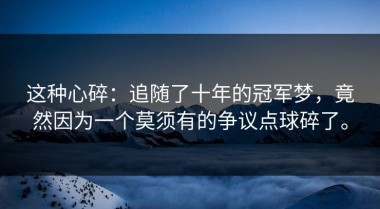这种心碎：追随了十年的冠军梦，竟然因为一个莫须有的争议点球碎了。