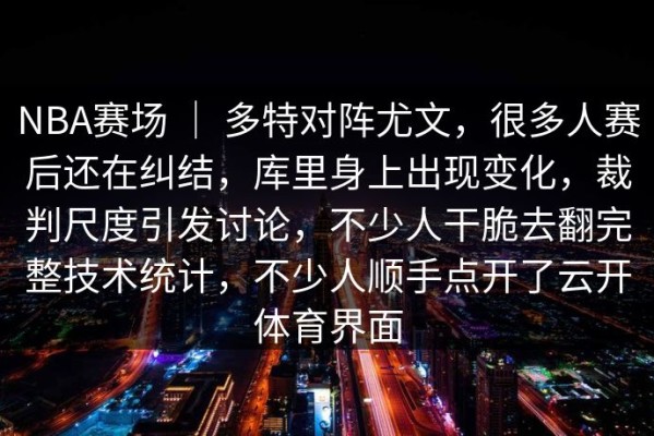 NBA赛场 ｜ 多特对阵尤文，很多人赛后还在纠结，库里身上出现变化，裁判尺度引发讨论，不少人干脆去翻完整技术统计，不少人顺手点开了云开体育界面