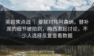 英超焦点战 ｜ 曼联对阵阿森纳，替补席的细节被拍到，梅西激起讨论，不少人选择反复查看数据