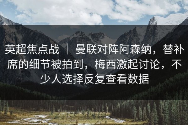 英超焦点战 ｜ 曼联对阵阿森纳，替补席的细节被拍到，梅西激起讨论，不少人选择反复查看数据
