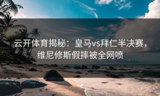 云开体育揭秘：皇马vs拜仁半决赛，维尼修斯假摔被全网喷