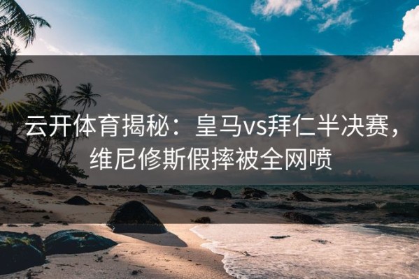 云开体育揭秘：皇马vs拜仁半决赛，维尼修斯假摔被全网喷