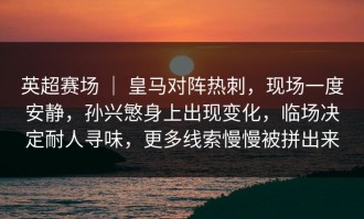 英超赛场 ｜ 皇马对阵热刺，现场一度安静，孙兴慜身上出现变化，临场决定耐人寻味，更多线索慢慢被拼出来