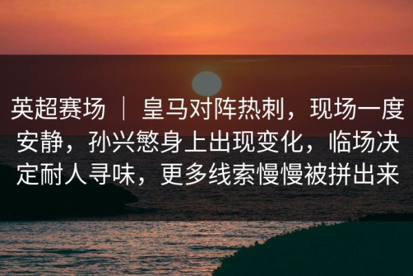 英超赛场 ｜ 皇马对阵热刺，现场一度安静，孙兴慜身上出现变化，临场决定耐人寻味，更多线索慢慢被拼出来