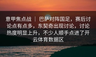 意甲焦点战 ｜ 巴萨对阵国足，赛后讨论点有点多，东契奇出现讨论，讨论热度明显上升，不少人顺手点进了开云体育数据区