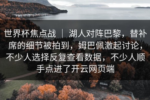 世界杯焦点战 ｜ 湖人对阵巴黎，替补席的细节被拍到，姆巴佩激起讨论，不少人选择反复查看数据，不少人顺手点进了开云网页端