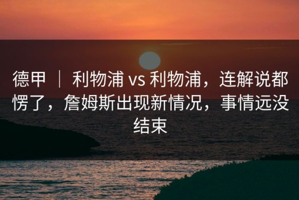 德甲 ｜ 利物浦 vs 利物浦，连解说都愣了，詹姆斯出现新情况，事情远没结束