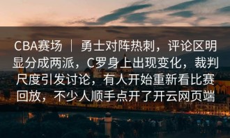 CBA赛场 ｜ 勇士对阵热刺，评论区明显分成两派，C罗身上出现变化，裁判尺度引发讨论，有人开始重新看比赛回放，不少人顺手点开了开云网页端