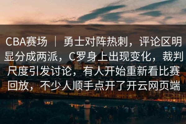 CBA赛场 ｜ 勇士对阵热刺，评论区明显分成两派，C罗身上出现变化，裁判尺度引发讨论，有人开始重新看比赛回放，不少人顺手点开了开云网页端