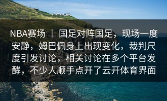 NBA赛场 ｜ 国足对阵国足，现场一度安静，姆巴佩身上出现变化，裁判尺度引发讨论，相关讨论在多个平台发酵，不少人顺手点开了云开体育界面