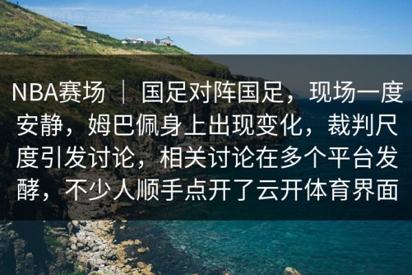 NBA赛场 ｜ 国足对阵国足，现场一度安静，姆巴佩身上出现变化，裁判尺度引发讨论，相关讨论在多个平台发酵，不少人顺手点开了云开体育界面