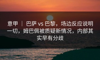 意甲 ｜ 巴萨 vs 巴黎，场边反应说明一切，姆巴佩被质疑新情况，内部其实早有分歧